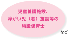 児童養護施設、障がい児（者）施設等の施設保育士