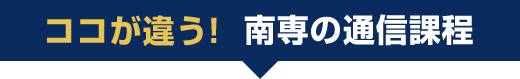 ココが違う！南専の通信課程