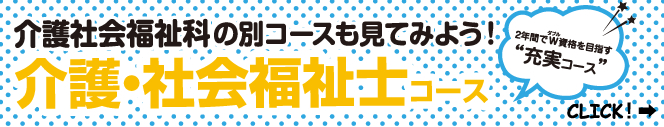 介護社会福祉科の別コースも見てみよう！介護・社会福祉士コース【2年間でW資格をめざす“充実コース”】