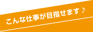 こんな仕事が目指せます♪