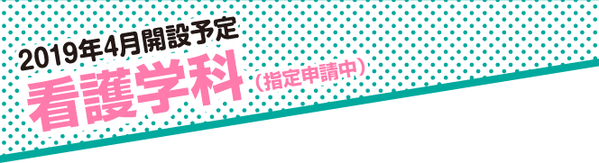 2019年4月開設予定　看護学科（指定申請中）