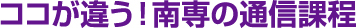 ココが違う！南専の通信課程