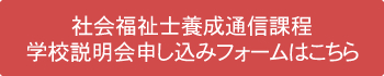 社会福祉士養成通信課程 学校説明会申し込みフォームはこちら
