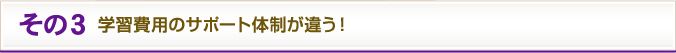 その3 学習費用のサポート体制が違う！
