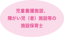 児童養護施設、障がい児（者）施設等の施設保育士