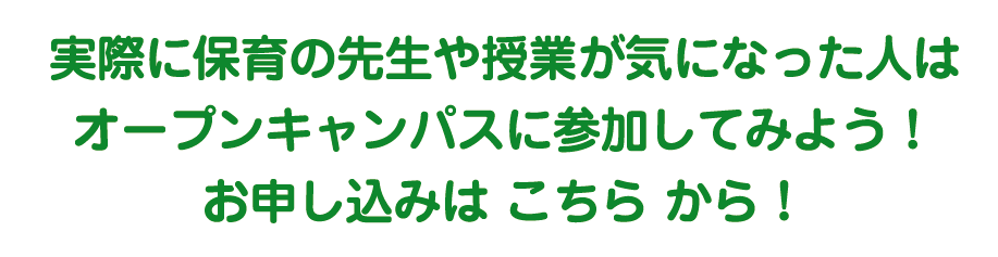 実際に保育の先生や授業が気になった人はオープンキャンパスに参加してみよう！お申し込みはWebサイトから！