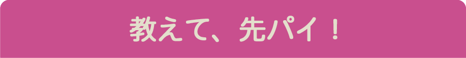 教えて、先パイ！