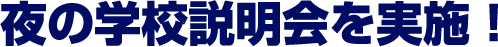 夜の学校説明会を実施! 全平日・OC開催日 18時以降から ※最終受付20:30。必ず事前にご予約ください。